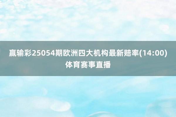 赢输彩25054期欧洲四大机构最新赔率(14:00)体育赛事直播