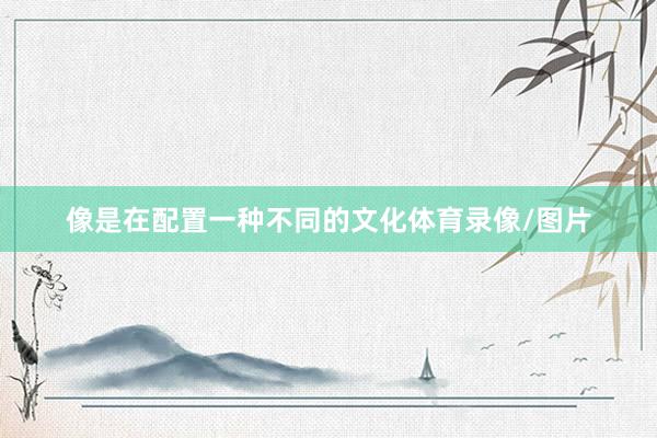像是在配置一种不同的文化体育录像/图片