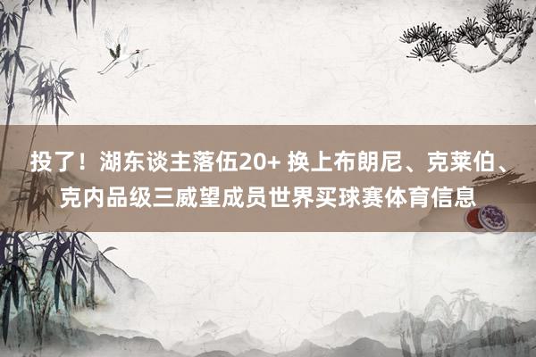 投了！湖东谈主落伍20+ 换上布朗尼、克莱伯、克内品级三威望成员世界买球赛体育信息